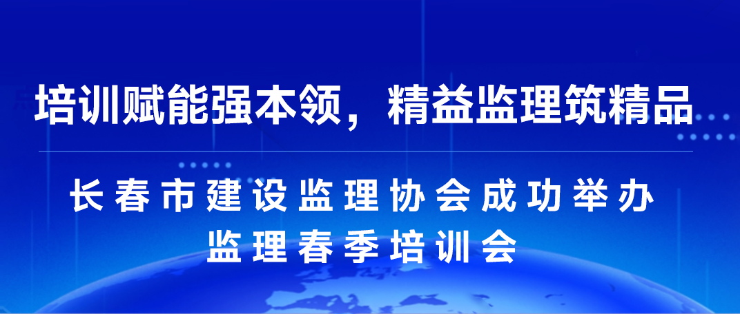 培训赋能强本领，精益监理筑精品-长春市建设监理协会成功举办监理春季培训会