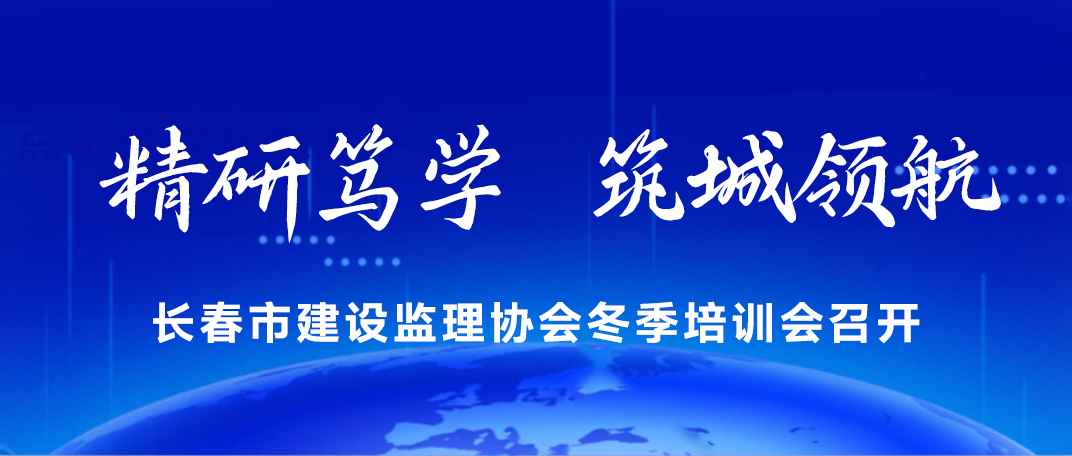 精研笃学，筑城领航-长春市建设监理协会成功举办监理冬季培训会
