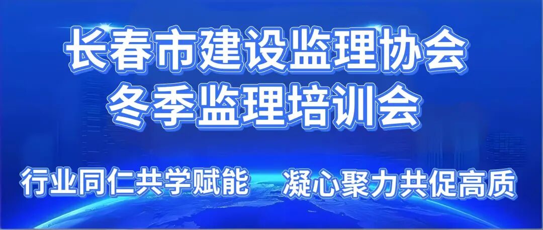行业同仁共学赋能，凝心聚力共促高质-长春市建设监理协会成功举办监理冬季培训会
